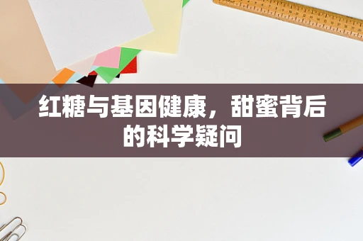红糖与基因健康，甜蜜背后的科学疑问