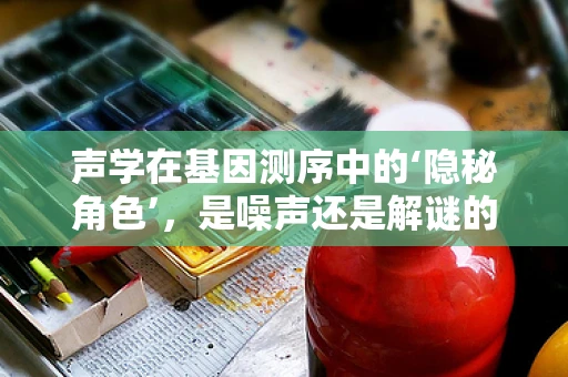 声学在基因测序中的‘隐秘角色’，是噪声还是解谜的钥匙？