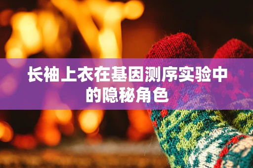 长袖上衣在基因测序实验中的隐秘角色