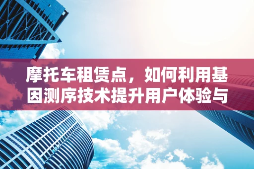 摩托车租赁点，如何利用基因测序技术提升用户体验与安全？
