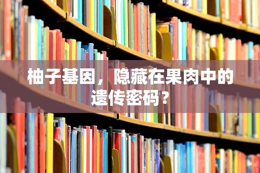 柚子基因，隐藏在果肉中的遗传密码？