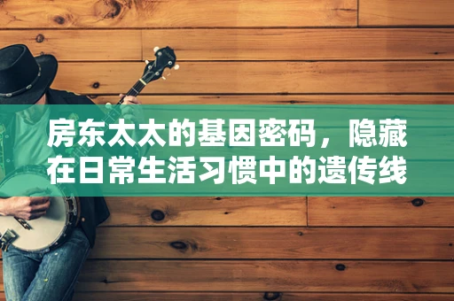 房东太太的基因密码，隐藏在日常生活习惯中的遗传线索？