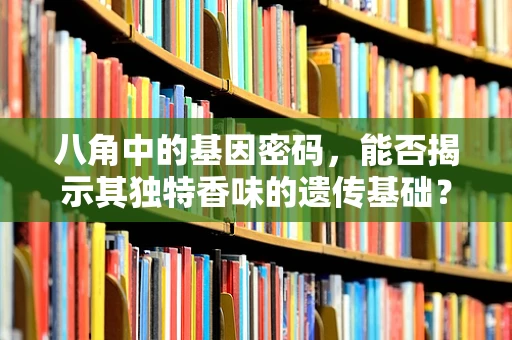八角中的基因密码，能否揭示其独特香味的遗传基础？