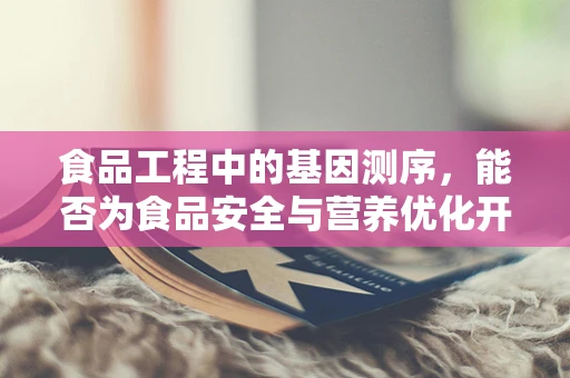 食品工程中的基因测序，能否为食品安全与营养优化开辟新路径？