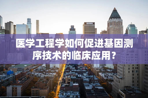 医学工程学如何促进基因测序技术的临床应用？