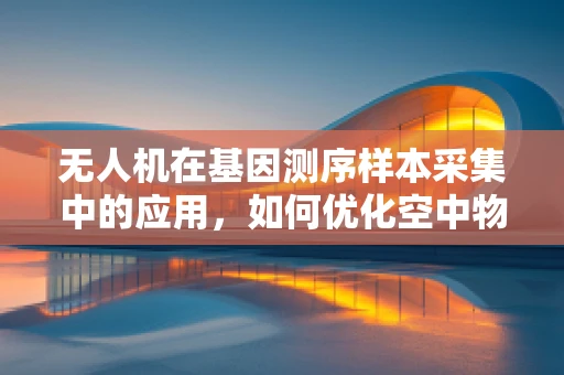 无人机在基因测序样本采集中的应用，如何优化空中物流的精准度与效率？