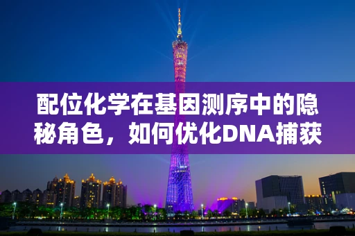 配位化学在基因测序中的隐秘角色，如何优化DNA捕获与测序效率？