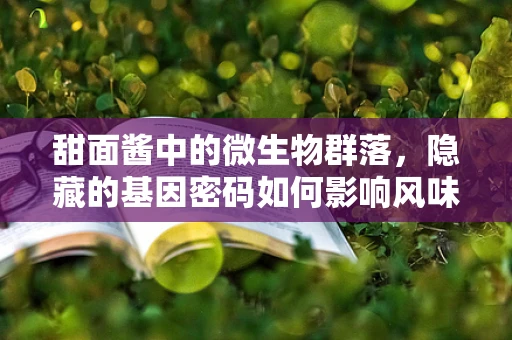 甜面酱中的微生物群落，隐藏的基因密码如何影响风味？