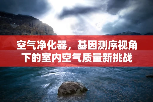 空气净化器，基因测序视角下的室内空气质量新挑战