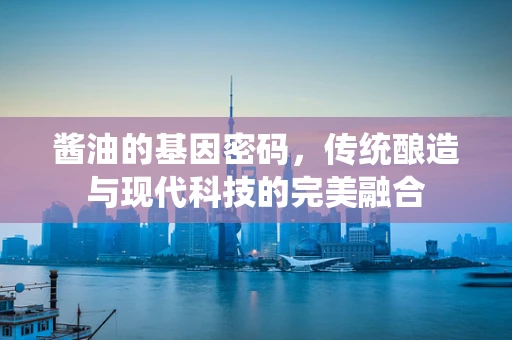 酱油的基因密码，传统酿造与现代科技的完美融合