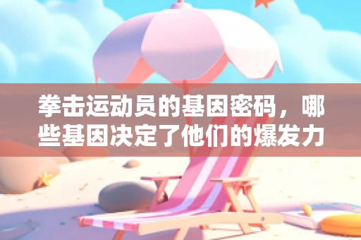 拳击运动员的基因密码，哪些基因决定了他们的爆发力与耐力？