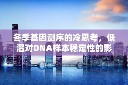 冬季基因测序的冷思考，低温对DNA样本稳定性的影响