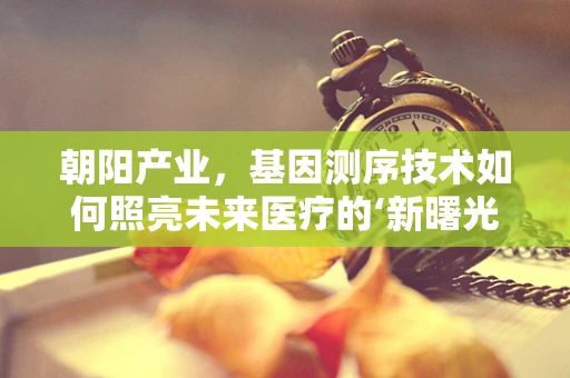 朝阳产业，基因测序技术如何照亮未来医疗的‘新曙光’？