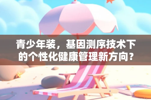 青少年装，基因测序技术下的个性化健康管理新方向？