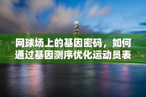 网球场上的基因密码，如何通过基因测序优化运动员表现？