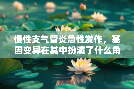 慢性支气管炎急性发作，基因变异在其中扮演了什么角色？