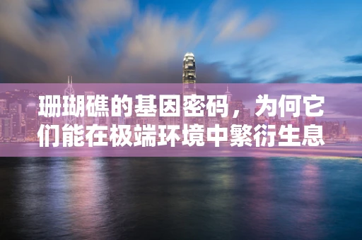 珊瑚礁的基因密码，为何它们能在极端环境中繁衍生息？