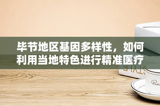 毕节地区基因多样性，如何利用当地特色进行精准医疗研究？
