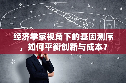 经济学家视角下的基因测序，如何平衡创新与成本？