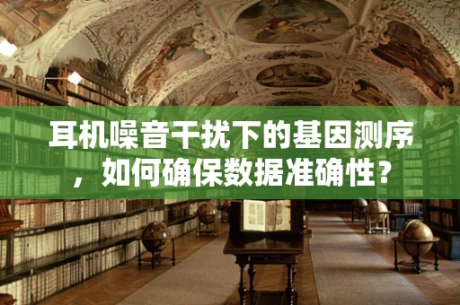 耳机噪音干扰下的基因测序，如何确保数据准确性？