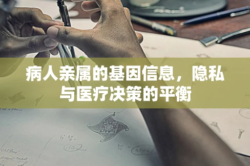 病人亲属的基因信息，隐私与医疗决策的平衡