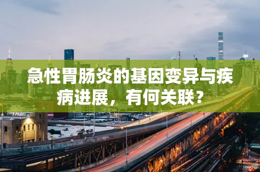 急性胃肠炎的基因变异与疾病进展，有何关联？