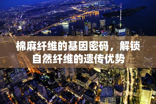棉麻纤维的基因密码，解锁自然纤维的遗传优势
