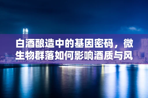 白酒酿造中的基因密码，微生物群落如何影响酒质与风味？