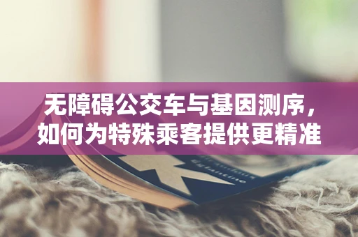 无障碍公交车与基因测序，如何为特殊乘客提供更精准的出行服务？