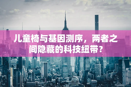 儿童椅与基因测序，两者之间隐藏的科技纽带？