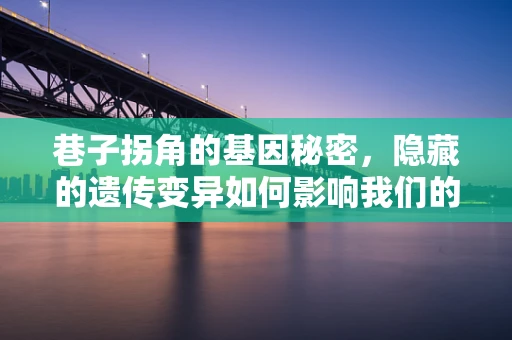 巷子拐角的基因秘密，隐藏的遗传变异如何影响我们的健康？