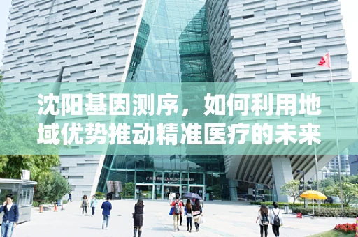 沈阳基因测序，如何利用地域优势推动精准医疗的未来？