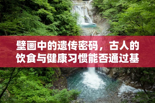 壁画中的遗传密码，古人的饮食与健康习惯能否通过基因测序揭示？