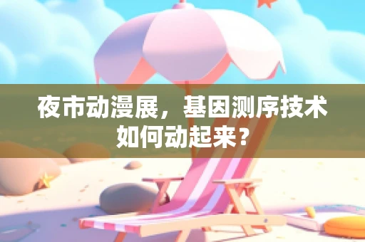 夜市动漫展，基因测序技术如何动起来？