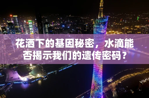 花洒下的基因秘密，水滴能否揭示我们的遗传密码？