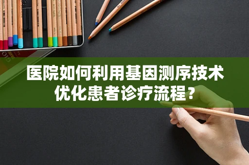 医院如何利用基因测序技术优化患者诊疗流程？
