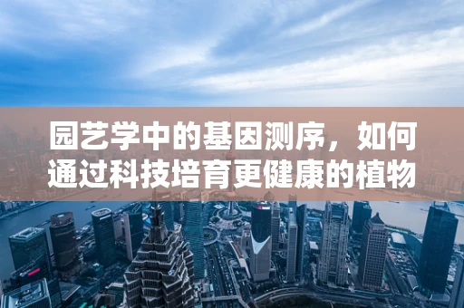 园艺学中的基因测序，如何通过科技培育更健康的植物？