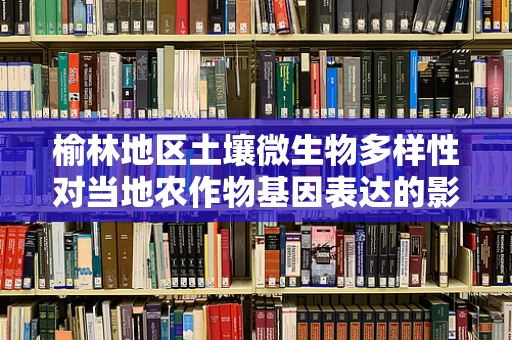 榆林地区土壤微生物多样性对当地农作物基因表达的影响