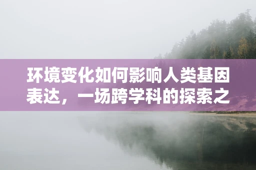 环境变化如何影响人类基因表达，一场跨学科的探索之旅？