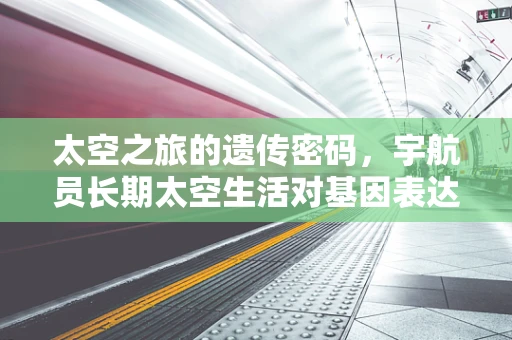 太空之旅的遗传密码，宇航员长期太空生活对基因表达的影响