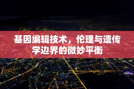 基因编辑技术，伦理与遗传学边界的微妙平衡