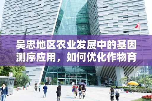 吴忠地区农业发展中的基因测序应用，如何优化作物育种以提高产量与抗逆性？