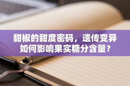 甜椒的甜度密码，遗传变异如何影响果实糖分含量？