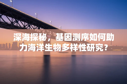 深海探秘，基因测序如何助力海洋生物多样性研究？