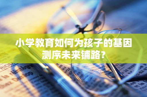 小学教育如何为孩子的基因测序未来铺路？