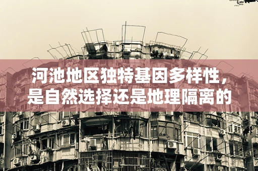 河池地区独特基因多样性，是自然选择还是地理隔离的杰作？