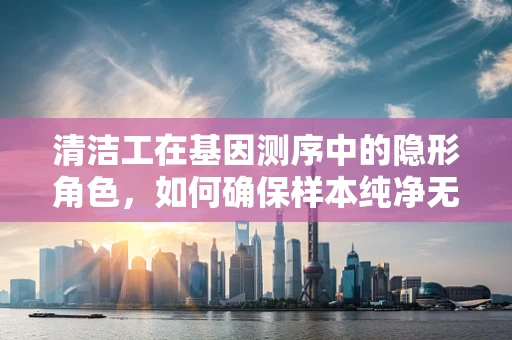 清洁工在基因测序中的隐形角色，如何确保样本纯净无污染？
