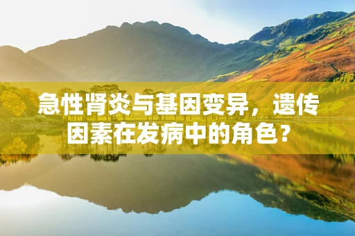 急性肾炎与基因变异，遗传因素在发病中的角色？