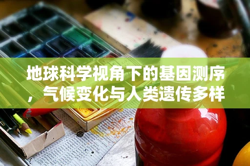 地球科学视角下的基因测序，气候变化与人类遗传多样性