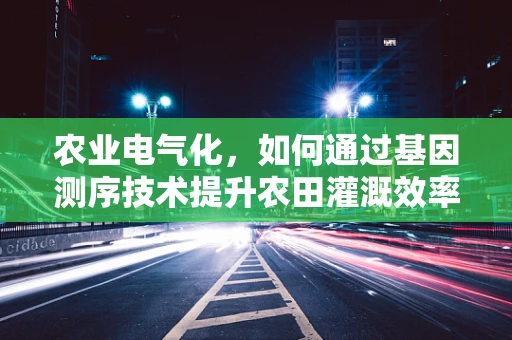 农业电气化，如何通过基因测序技术提升农田灌溉效率？